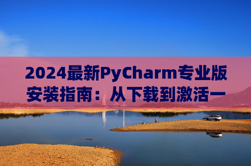 2024最新PyCharm专业版安装指南：从下载到激活一步到位